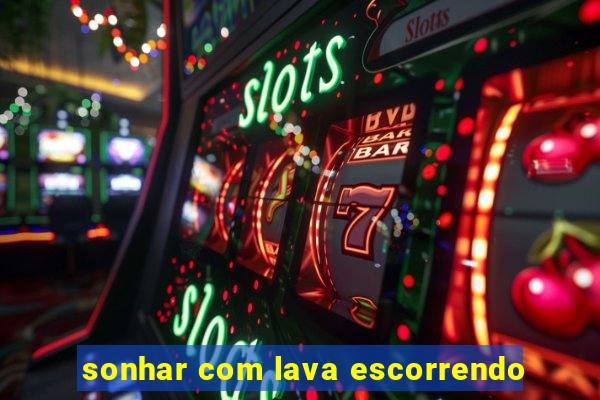 sonhar com lava escorrendo