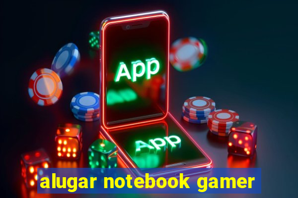 alugar notebook gamer