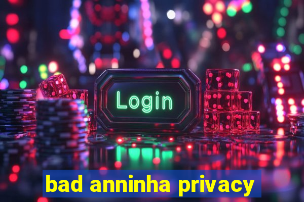 bad anninha privacy