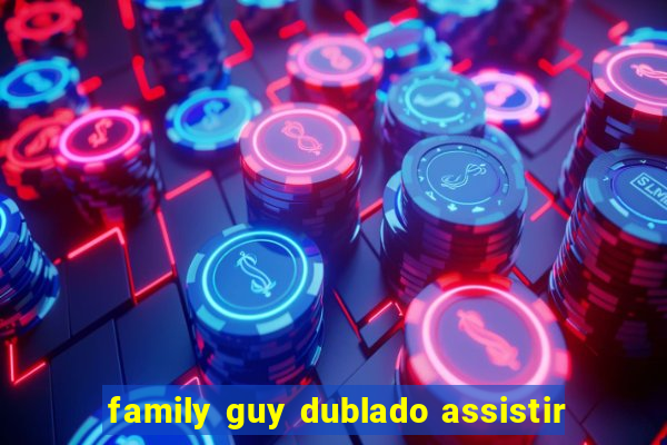 family guy dublado assistir